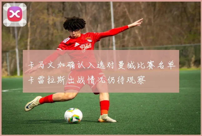 卡马文加确认入选对曼城比赛名单卡雷拉斯出战情况仍待观察