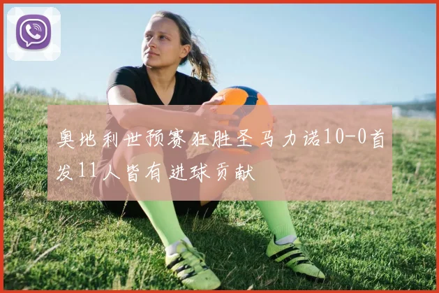 奥地利世预赛狂胜圣马力诺10-0首发11人皆有进球贡献