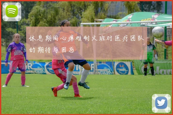 休息期间心痒难耐文班对医疗团队的期待与困惑
