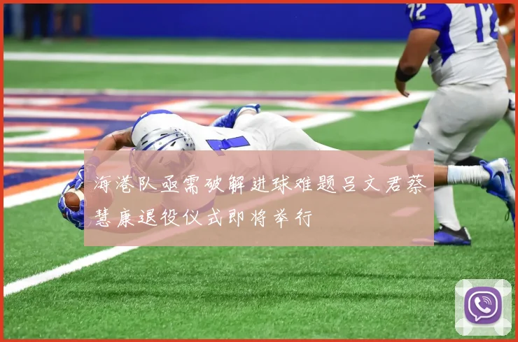 海港队亟需破解进球难题吕文君蔡慧康退役仪式即将举行