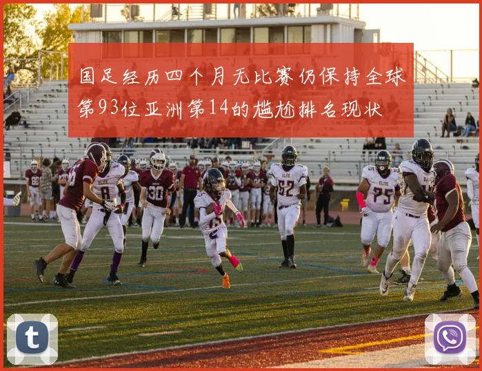 国足经历四个月无比赛仍保持全球第93位亚洲第14的尴尬排名现状