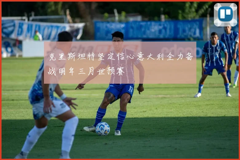 克里斯坦特坚定信心意大利全力备战明年三月世预赛