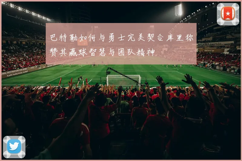 巴特勒如何与勇士完美契合库里称赞其赢球智慧与团队精神